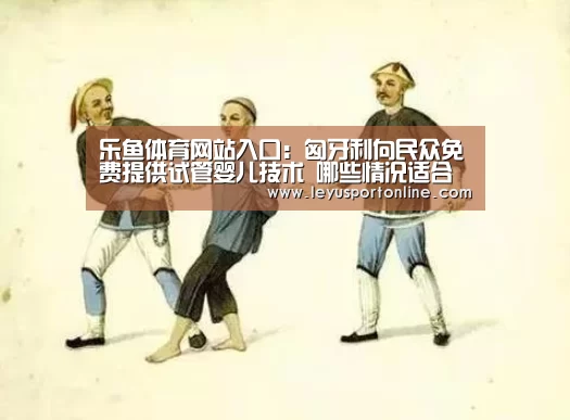 乐鱼体育网站入口:匈牙利向民众免费提供试管婴儿技术 哪些情况适合做试管婴儿(图1) 乐鱼体育网站入口