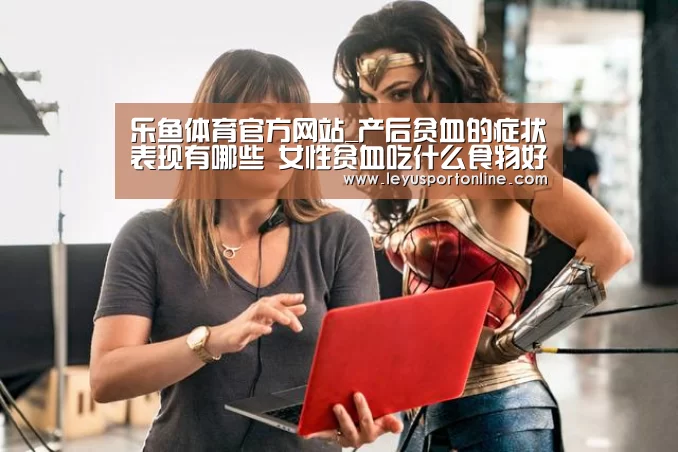 乐鱼体育官方网站_产后贫血的症状表现有哪些 女性贫血吃什么食物好呢(图2) 乐鱼体育网址