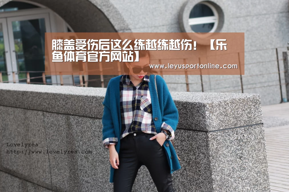 膝盖受伤后这么练越练越伤!【乐鱼体育官方网站】(图3) 乐鱼体育网站入口