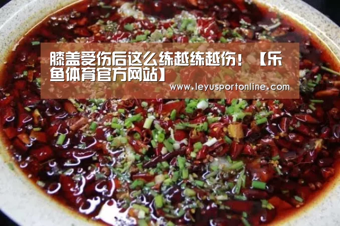 膝盖受伤后这么练越练越伤!【乐鱼体育官方网站】(图2) 乐鱼体育官方网站