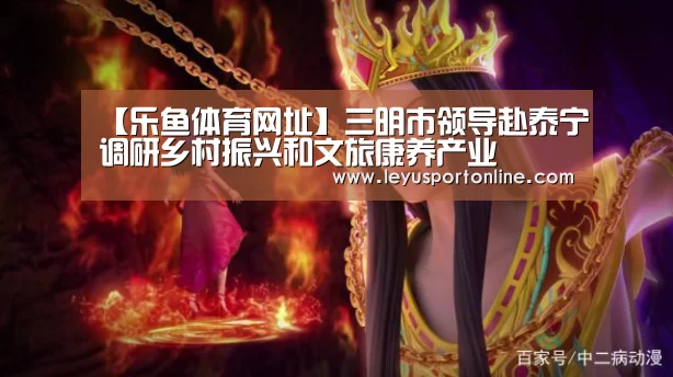 【乐鱼体育网址】三明市领导赴泰宁调研乡村振兴和文旅康养产业(图1) 乐鱼体育官网入口