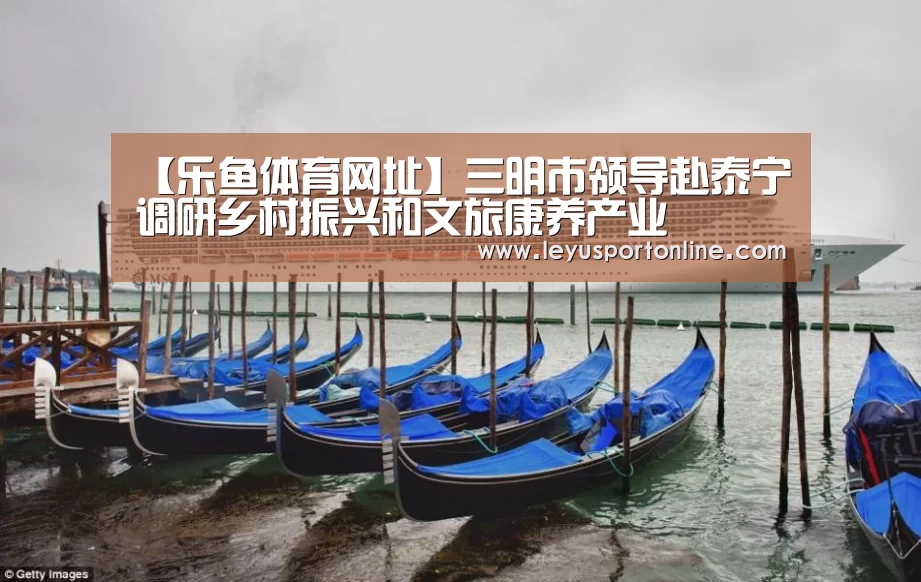 【乐鱼体育网址】三明市领导赴泰宁调研乡村振兴和文旅康养产业(图2) 乐鱼体育网址